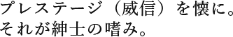 プレステージ（威信）を懐に。それが紳士の嗜み。